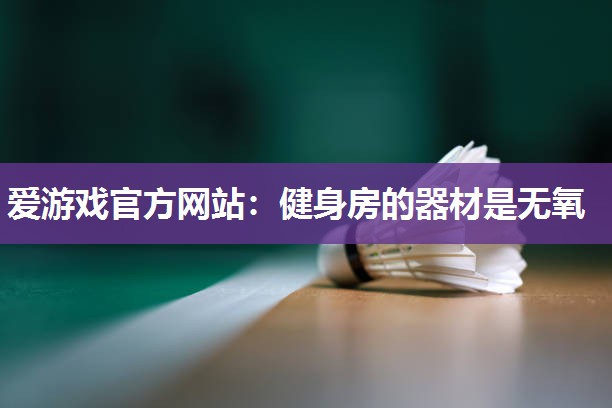 爱游戏官方网站：健身房的器材是无氧