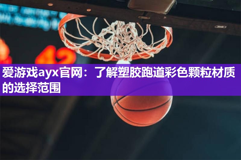 爱游戏ayx官网：了解塑胶跑道彩色颗粒材质的选择范围