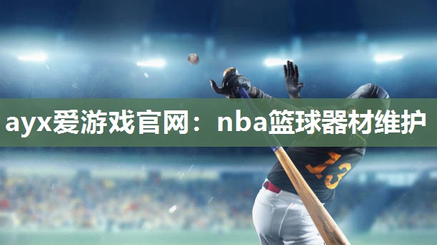 ayx爱游戏官网：nba篮球器材维护