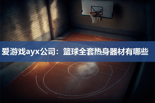 爱游戏ayx公司：篮球全套热身器材有哪些