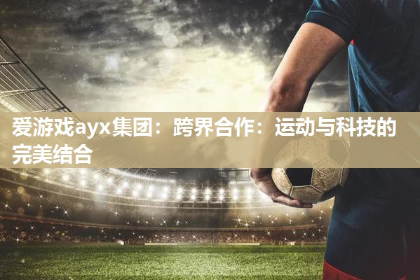 爱游戏ayx集团：跨界合作：运动与科技的完美结合