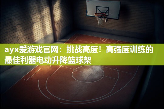 ayx爱游戏官网：挑战高度！高强度训练的最佳利器电动升降篮球架