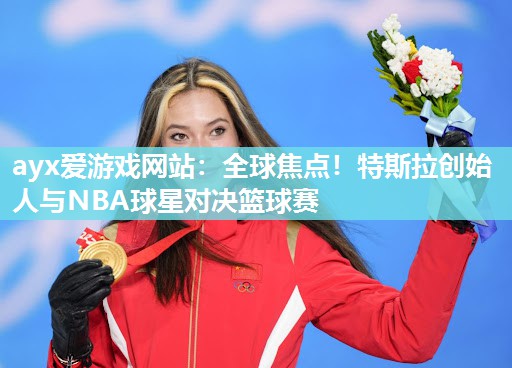 全球焦点！特斯拉创始人与NBA球星对决篮球赛